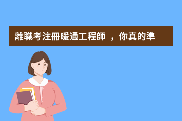 離職考注冊暖通工程師，你真的準(zhǔn)備好了嗎？